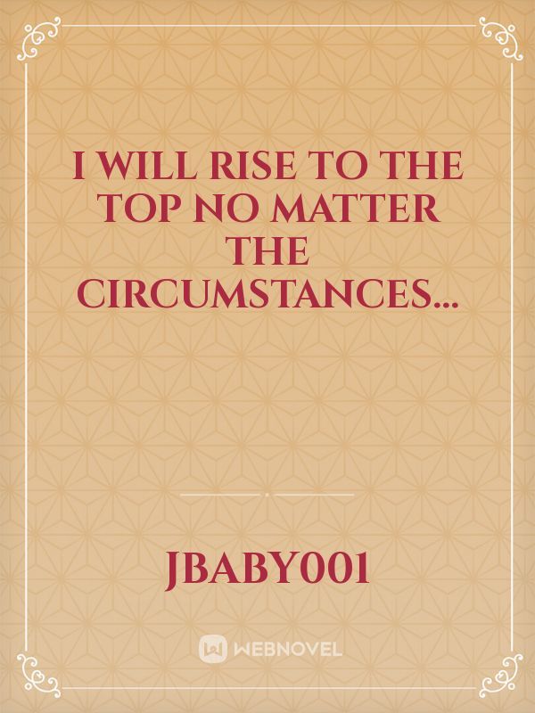 I will rise to the top no matter the circumstances...